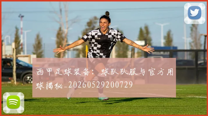 西甲足球装备：球队队服与官方用球揭秘_20260529200729