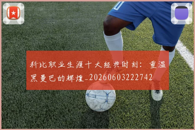 科比职业生涯十大经典时刻：重温黑曼巴的辉煌_20260603222742