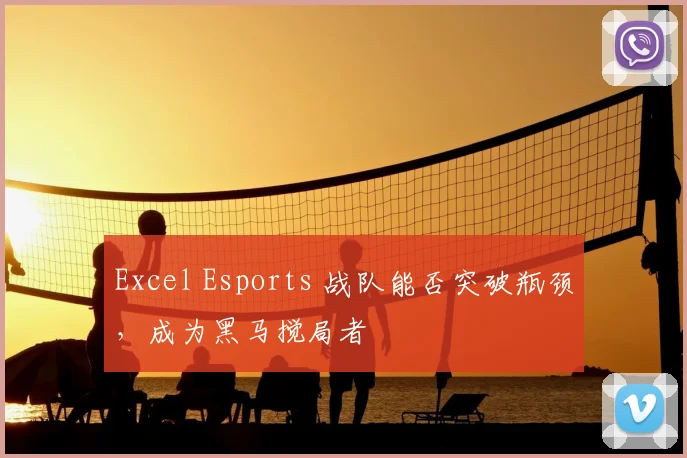Excel Esports 战队能否突破瓶颈，成为黑马搅局者