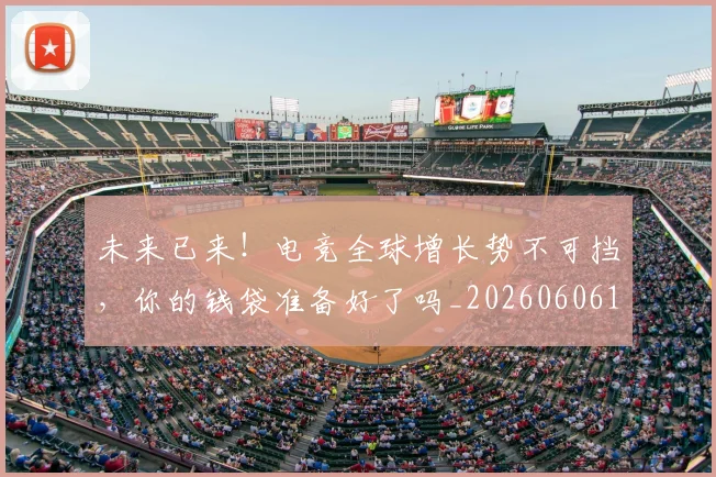 未来已来！电竞全球增长势不可挡，你的钱袋准备好了吗_20260606145739