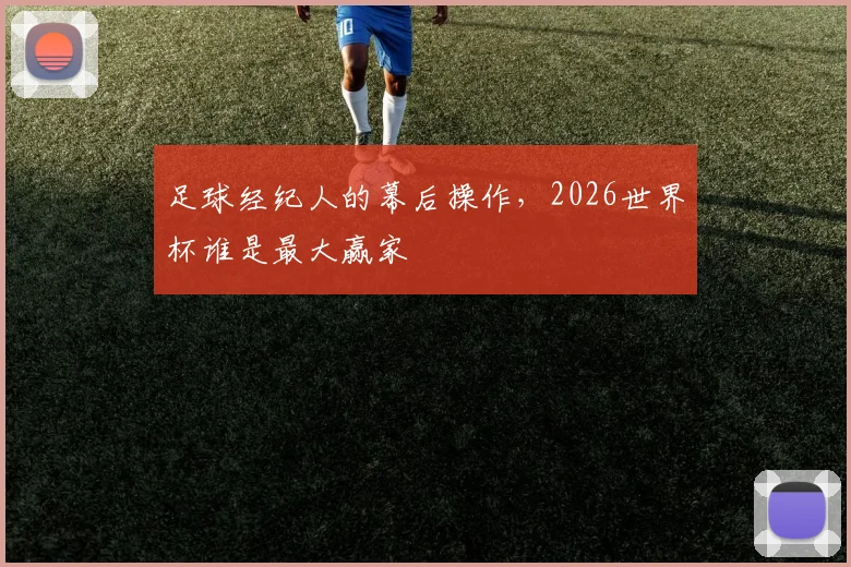 足球经纪人的幕后操作，2026世界杯谁是最大赢家