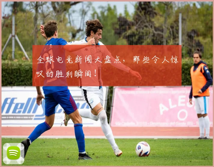 全球电竞新闻大盘点，那些令人惊叹的胜利瞬间！