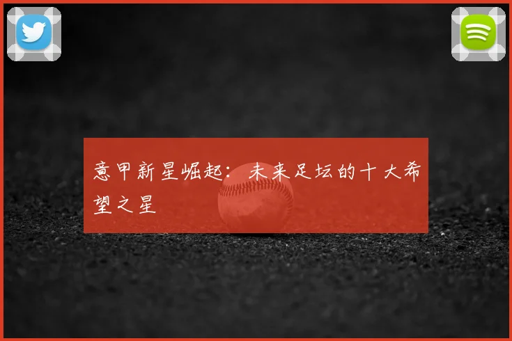 意甲新星崛起：未来足坛的十大希望之星