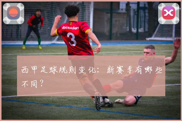 西甲足球规则变化：新赛季有哪些不同？