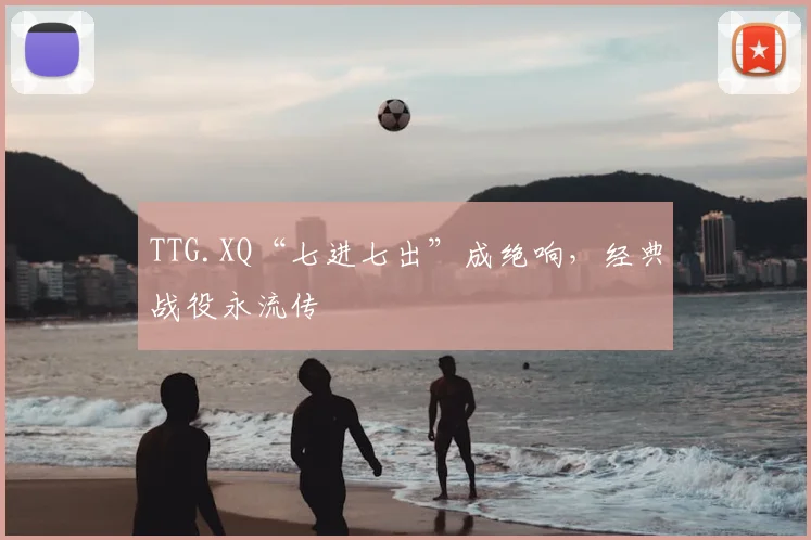 TTG.XQ“七进七出”成绝响，经典战役永流传