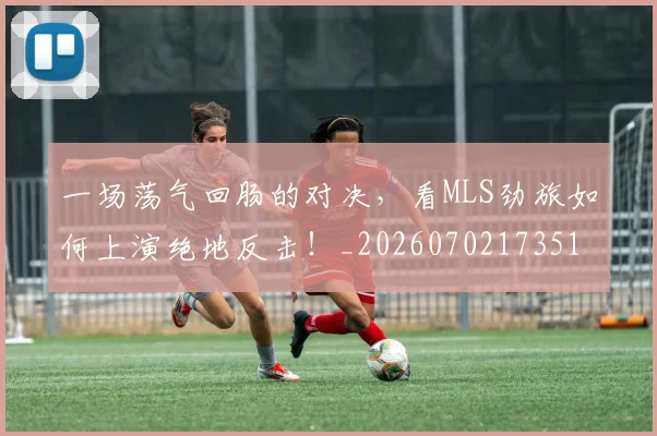 一场荡气回肠的对决，看MLS劲旅如何上演绝地反击！_20260702173519