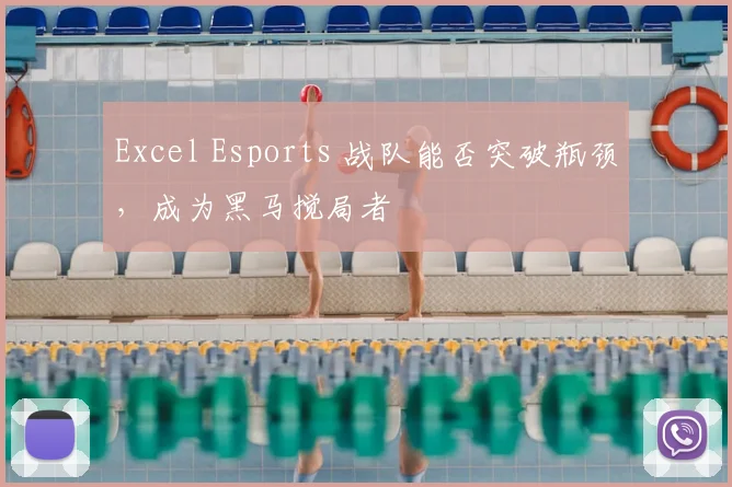 Excel Esports 战队能否突破瓶颈，成为黑马搅局者