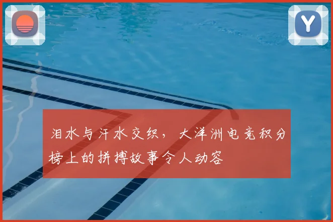 泪水与汗水交织，大洋洲电竞积分榜上的拼搏故事令人动容