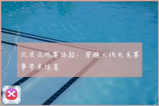沉浸式观赛体验,穿越火线电竞赛事带来惊喜