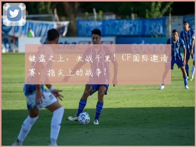 键盘之上，决战千里！CF国际邀请赛，指尖上的战争！