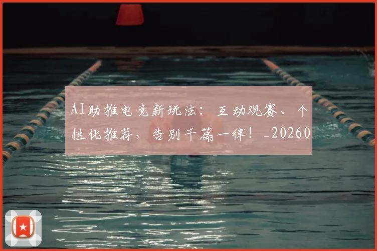 AI助推电竞新玩法：互动观赛、个性化推荐，告别千篇一律！_20260702034602
