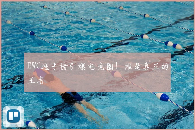 EWC选手榜引爆电竞圈！谁是真正的王者