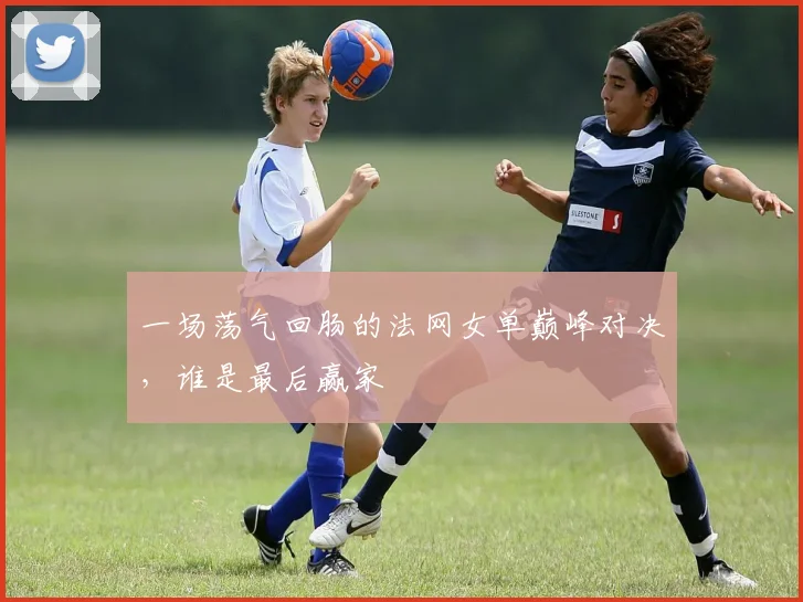 一场荡气回肠的法网女单巅峰对决，谁是最后赢家