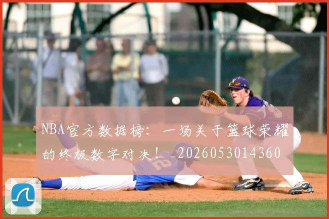 NBA官方数据榜：一场关于篮球荣耀的终极数字对决！_20260530143609_20260702165028