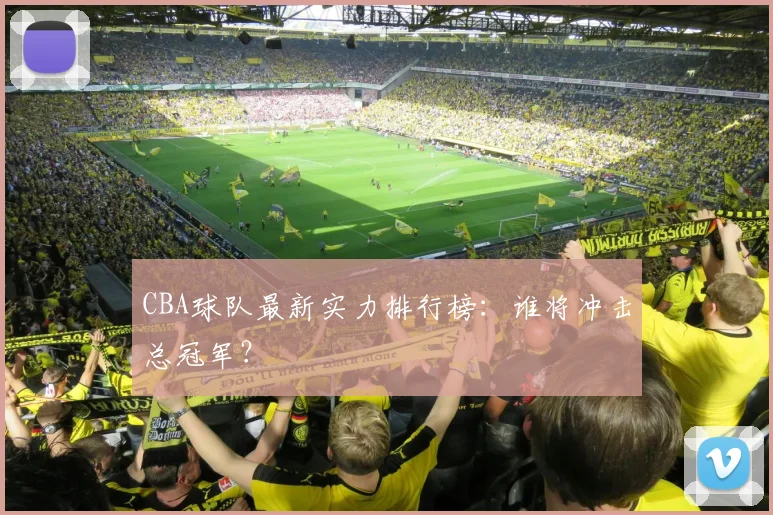 CBA球队最新实力排行榜：谁将冲击总冠军？