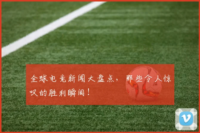 全球电竞新闻大盘点，那些令人惊叹的胜利瞬间！