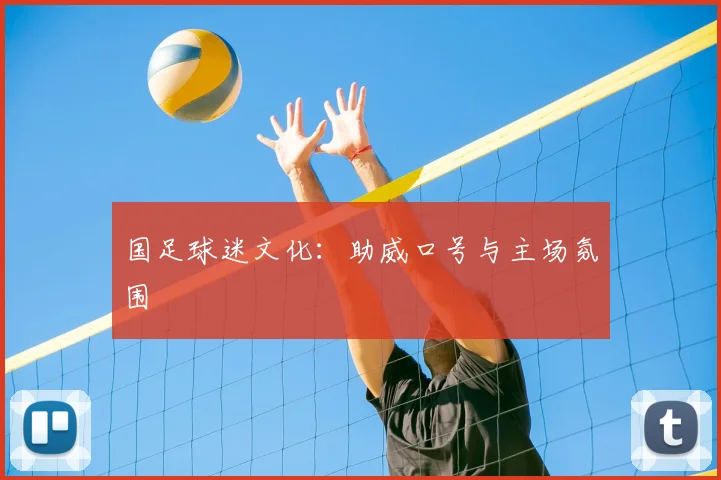 国足球迷文化：助威口号与主场氛围