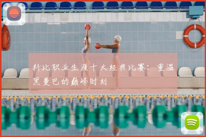 科比职业生涯十大经典比赛：重温黑曼巴的巅峰时刻