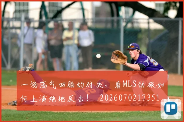 一场荡气回肠的对决，看MLS劲旅如何上演绝地反击！_20260702173519